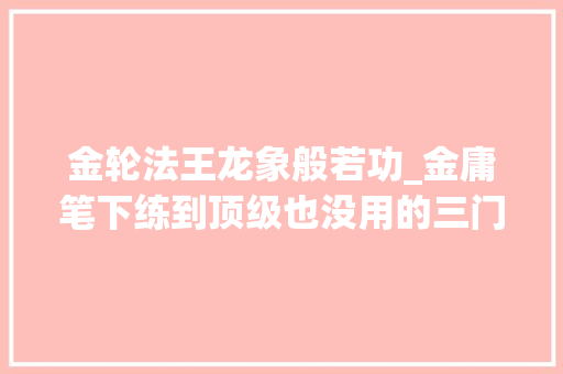 金轮法王龙象般若功_金庸笔下练到顶级也没用的三门武功龙象般若功排在第一