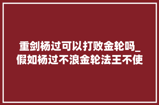 重剑杨过可以打败金轮吗_假如杨过不浪金轮法王不使诈杨过没有玄铁剑也能击败金轮法王