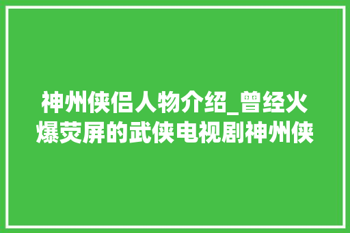 神州侠侣人物介绍_曾经火爆荧屏的武侠电视剧神州侠侣还有若干人记得