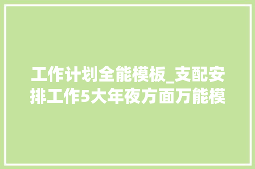 工作计划全能模板_支配安排工作5大年夜方面万能模板引诱讲话稿和工作筹划可直接套用