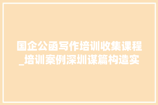 国企公函写作培训收集课程_培训案例深圳谋篇构造实战公函写作演习班公开课 求职信范文