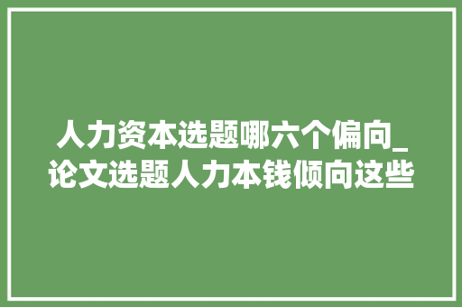 人力资本选题哪六个偏向_论文选题人力本钱倾向这些论文题目值得参考推荐