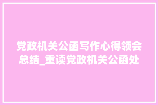 党政机关公函写作心得领会总结_重读党政机关公函处理工作条例收成几点公函写作体会