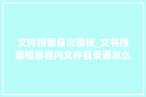 文件档案目次模板_文书档案檀卷卷内文件目录要怎么填 申请书范文