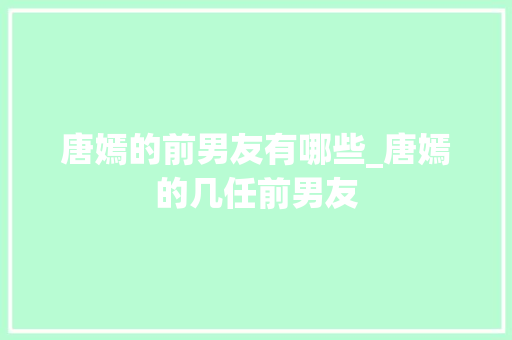 唐嫣的前男友有哪些_唐嫣的几任前男友 求职信范文