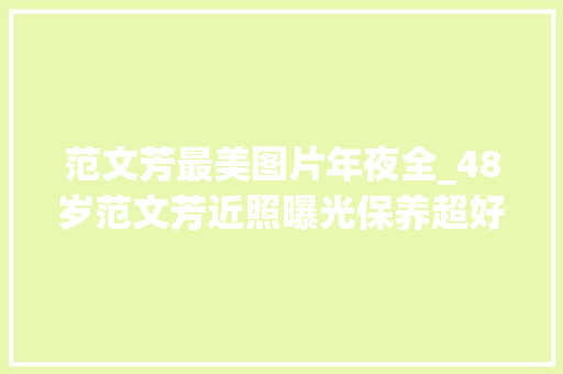 范文芳最美图片年夜全_48岁范文芳近照曝光保养超好面无皱纹一袭白衣尤似小龙女 生活范文