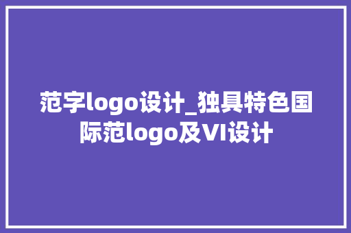 范字logo设计_独具特色国际范logo及VI设计 工作总结范文