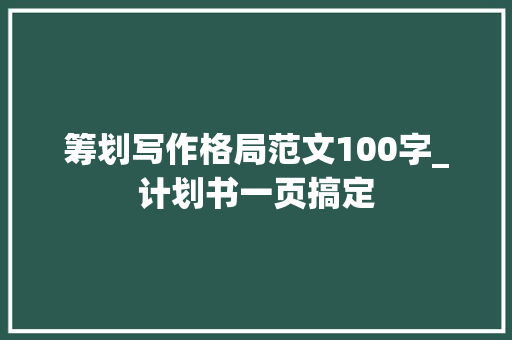 筹划写作格局范文100字_计划书一页搞定 致辞范文