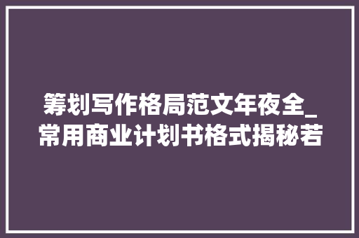 筹划写作格局范文年夜全_常用商业计划书格式揭秘若何撰写助你商业启航 申请书范文