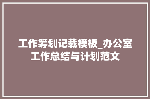 工作筹划记载模板_办公室工作总结与计划范文 演讲稿范文