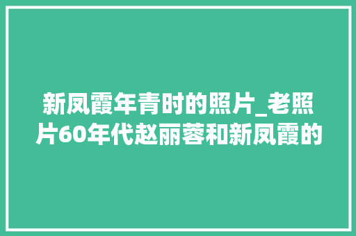 新凤霞年青时的照片_老照片60年代赵丽蓉和新凤霞的留影年轻时的赵丽蓉很漂亮