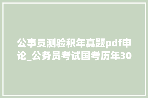 公事员测验积年真题pdf申论_公务员考试国考历年30套申论真题及谜底范文考前必看 生活范文