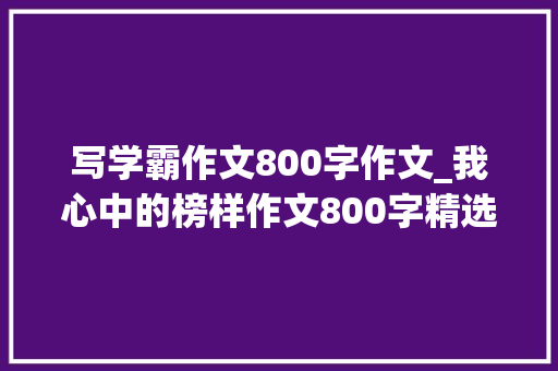 写学霸作文800字作文_我心中的榜样作文800字精选42篇