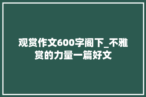 观赏作文600字阁下_不雅赏的力量一篇好文