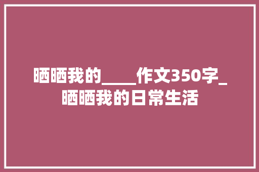 晒晒我的____作文350字_晒晒我的日常生活