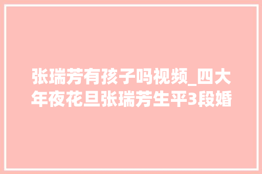 张瑞芳有孩子吗视频_四大年夜花旦张瑞芳生平3段婚姻却未育与严励娶亲48年很恩爱