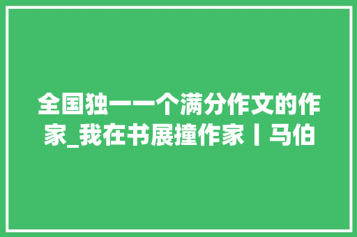 全国独一一个满分作文的作家_我在书展撞作家丨马伯庸逛书展为啥买了全国优秀作文 学术范文