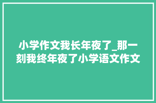 小学作文我长年夜了_那一刻我终年夜了小学语文作文 申请书范文