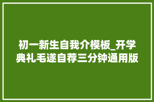 初一新生自我介模板_开学典礼毛遂自荐三分钟通用版5篇 致辞范文