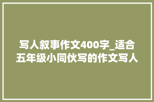 写人叙事作文400字_适合五年级小同伙写的作文写人叙事篇