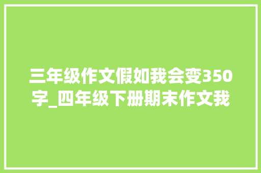 三年级作文假如我会变350字_四年级下册期末作文我好想 申请书范文