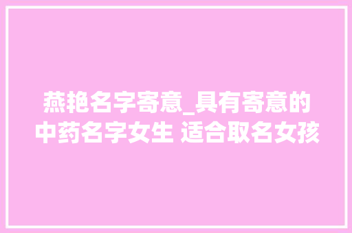 燕艳名字寄意_具有寄意的中药名字女生 适合取名女孩中草药名字 生活范文