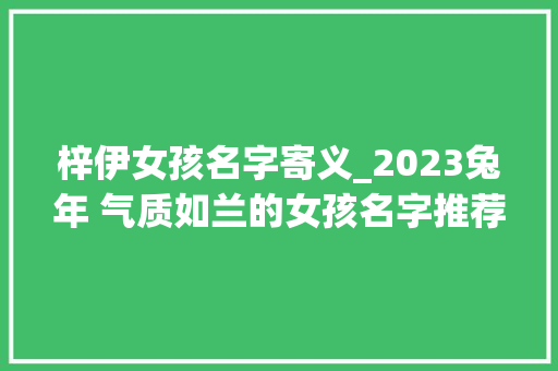 梓伊女孩名字寄义_2023兔年 气质如兰的女孩名字推荐 申请书范文