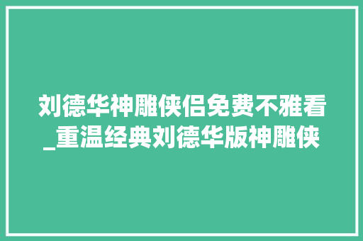 刘德华神雕侠侣免费不雅看_重温经典刘德华版神雕侠侣无法超越的经典武侠剧