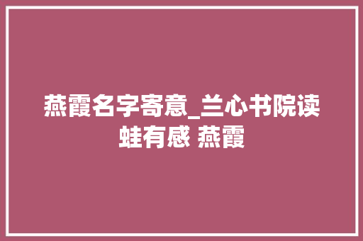 燕霞名字寄意_兰心书院读蛙有感 燕霞