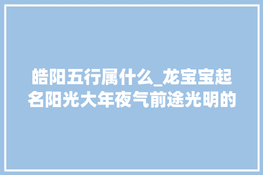 皓阳五行属什么_龙宝宝起名阳光大年夜气前途光明的男孩名字