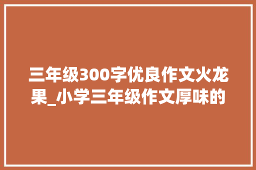 三年级300字优良作文火龙果_小学三年级作文厚味的砂糖桔