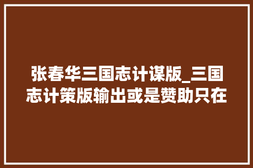 张春华三国志计谋版_三国志计策版输出或是赞助只在一念间张春华专题攻略 职场范文