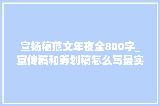 宣扬稿范文年夜全800字_宣传稿和筹划稿怎么写最实用的新闻稿写作技巧