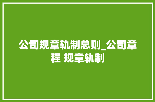 公司规章轨制总则_公司章程 规章轨制