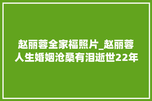 赵丽蓉全家福照片_赵丽蓉人生婚姻沧桑有泪逝世22年后她的3个儿子现状若何