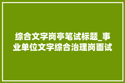 综合文字岗亭笔试标题_事业单位文字综合治理岗面试题和考官用题本及谜底42套