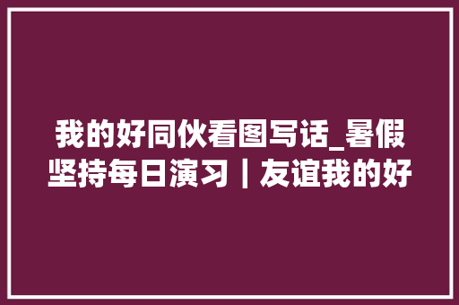 我的好同伙看图写话_暑假坚持每日演习｜友谊我的好同伙看图写话范文演习三篇 申请书范文