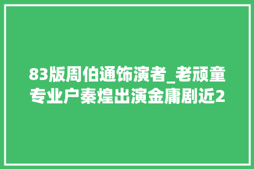 83版周伯通饰演者_老顽童专业户秦煌出演金庸剧近20部如今频繁就医晚年凄凉