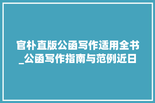 官朴直版公函写作适用全书_公函写作指南与范例近日由中共中间党校出版社出版发行