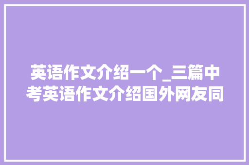 英语作文介绍一个_三篇中考英语作文介绍国外网友同伙双语