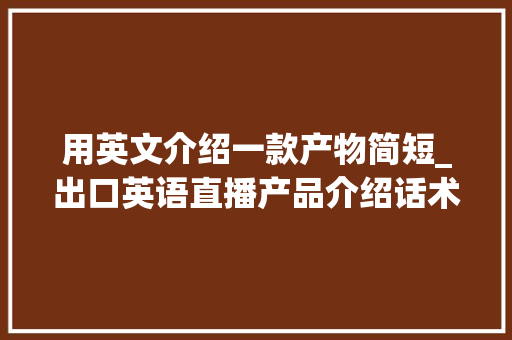 用英文介绍一款产物简短_出口英语直播产品介绍话术干货