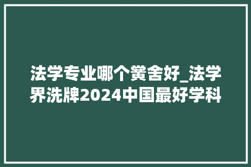 法学专业哪个黉舍好_法学界洗牌2024中国最好学科法学排名高校你pick哪所