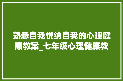 熟悉自我悦纳自我的心理健康教案_七年级心理健康教诲系列课课例熟习自我