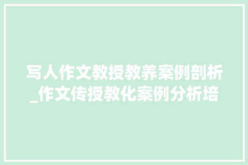 写人作文教授教养案例剖析_作文传授教化案例分析培养学生商量与写作能力看重个性成长