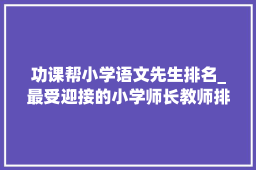 功课帮小学语文先生排名_最受迎接的小学师长教师排位 学术范文