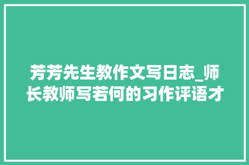 芳芳先生教作文写日志_师长教师写若何的习作评语才能激发学生写作欲望