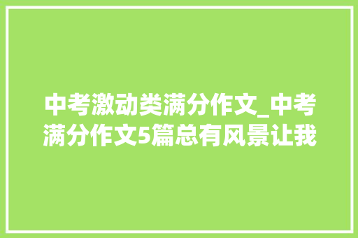 中考激动类满分作文_中考满分作文5篇总有风景让我冲动 演讲稿范文