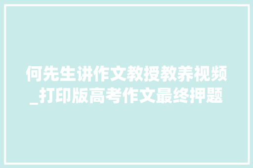 何先生讲作文教授教养视频_打印版高考作文最终押题何师长教师语文视频范文与导写思路第二季