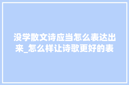 没学散文诗应当怎么表达出来_怎么样让诗歌更好的表达