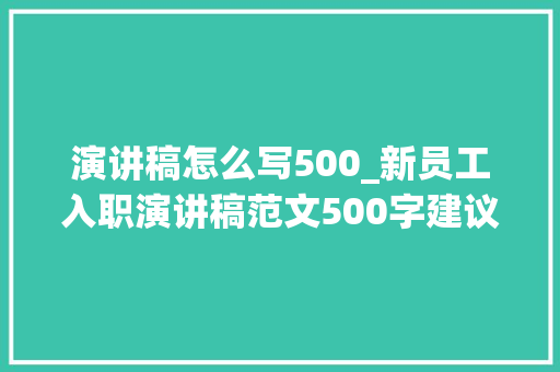 演讲稿怎么写500_新员工入职演讲稿范文500字建议收藏